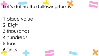 Let’s define the following terms:
1.place value
2. Digit
3.thousands
4.hundreds
5.tens
6.ones
 