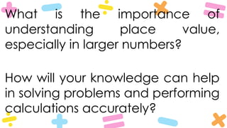 What is the importance of
understanding place value,
especially in larger numbers?
How will your knowledge can help
in solving problems and performing
calculations accurately?
 