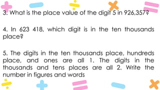 3. What is the place value of the digit 5 in 926,357?
4. In 623 418, which digit is in the ten thousands
place?
5. The digits in the ten thousands place, hundreds
place, and ones are all 1. The digits in the
thousands and tens places are all 2. Write the
number in figures and words
 