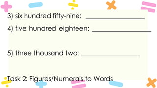 3) six hundred fifty-nine: __________________
4) five hundred eighteen: __________________
5) three thousand two: __________________
Task 2: Figures/Numerals to Words
 