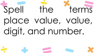 Spell the terms
place value, value,
digit, and number.
 