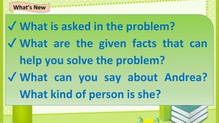 ✔ What is asked in the problem?
✔ What are the given facts that can
help you solve the problem?
✔ What can you say about Andrea?
What kind of person is she?
What’s New
 
