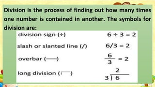 Division is the process of finding out how many times
one number is contained in another. The symbols for
division are:
 