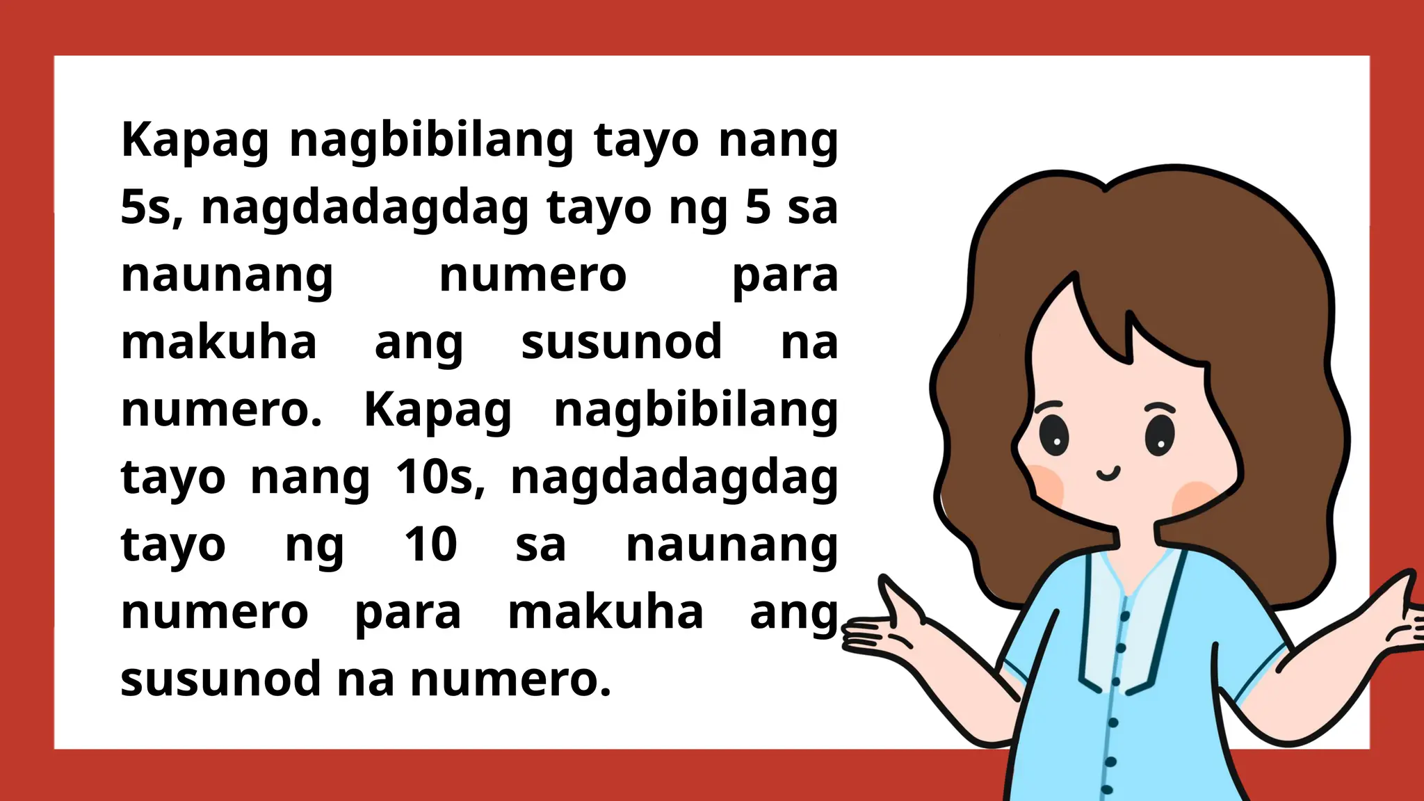Kapag nagbibilang tayo nang
5s, nagdadagdag tayo ng 5 sa
naunang numero para
makuha ang susunod na
numero. Kapag nagbibilang
tayo nang 10s, nagdadagdag
tayo ng 10 sa naunang
numero para makuha ang
susunod na numero.
 