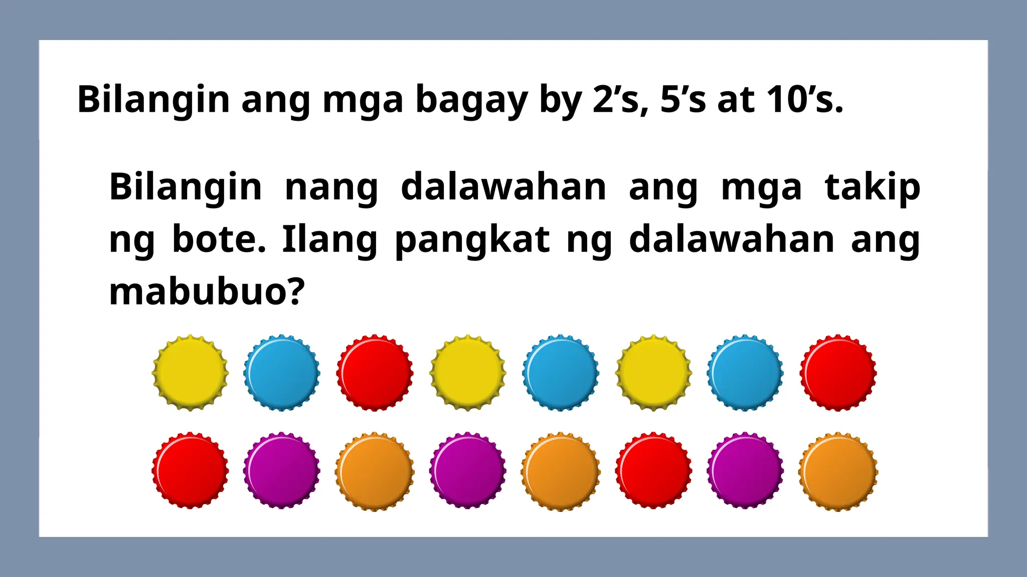 Bilangin nang dalawahan ang mga takip
ng bote. Ilang pangkat ng dalawahan ang
mabubuo?
Bilangin ang mga bagay by 2’s, 5’s at 10’s.
 