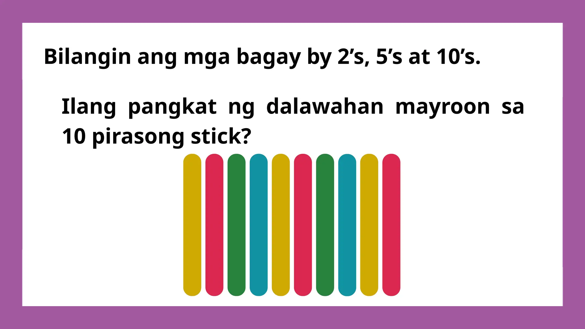 Ilang pangkat ng dalawahan mayroon sa
10 pirasong stick?
Bilangin ang mga bagay by 2’s, 5’s at 10’s.
 