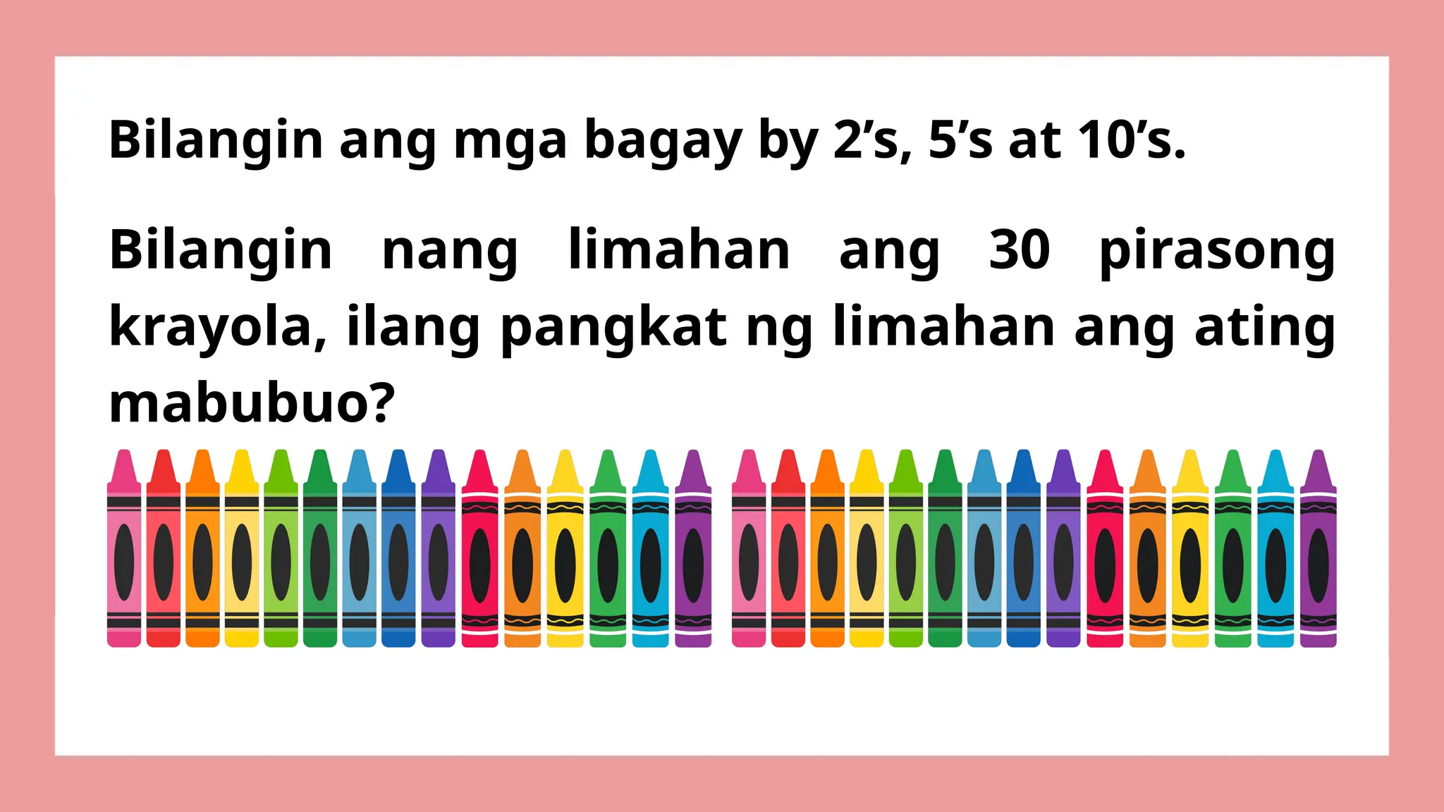 Bilangin nang limahan ang 30 pirasong
krayola, ilang pangkat ng limahan ang ating
mabubuo?
Bilangin ang mga bagay by 2’s, 5’s at 10’s.
 