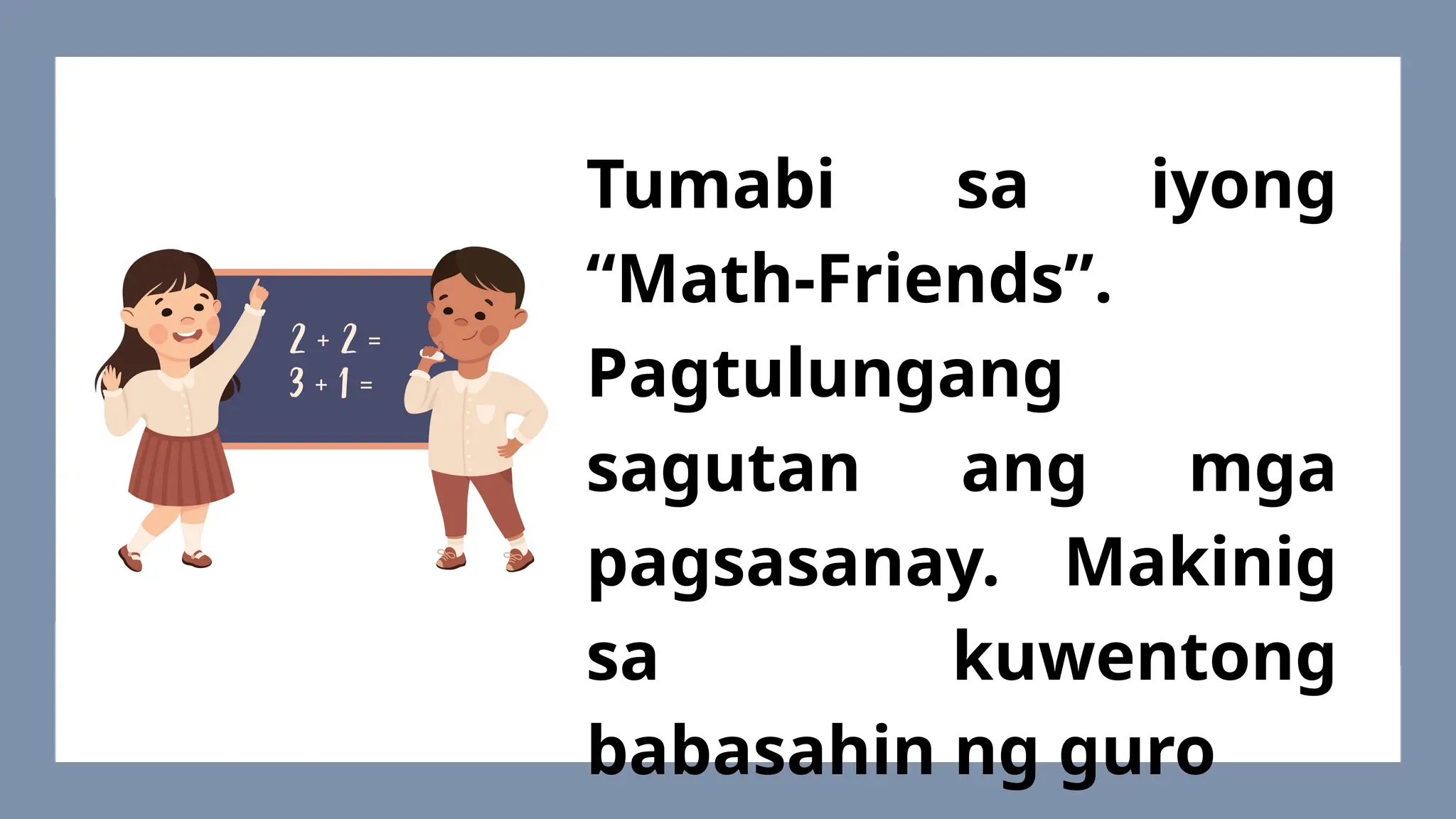 Tumabi sa iyong
“Math-Friends”.
Pagtulungang
sagutan ang mga
pagsasanay. Makinig
sa kuwentong
babasahin ng guro
 