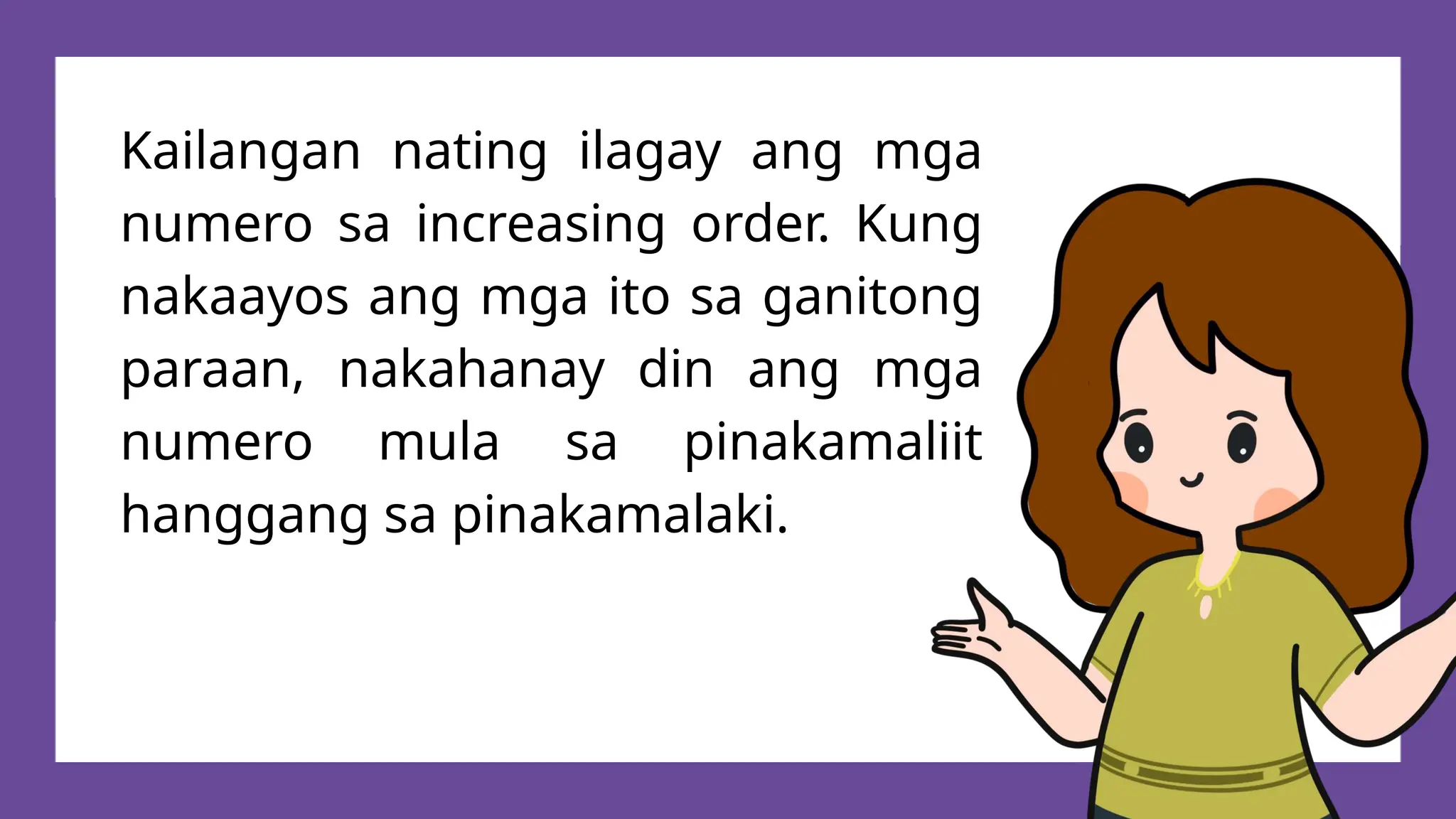 Kailangan nating ilagay ang mga
numero sa increasing order. Kung
nakaayos ang mga ito sa ganitong
paraan, nakahanay din ang mga
numero mula sa pinakamaliit
hanggang sa pinakamalaki.
 