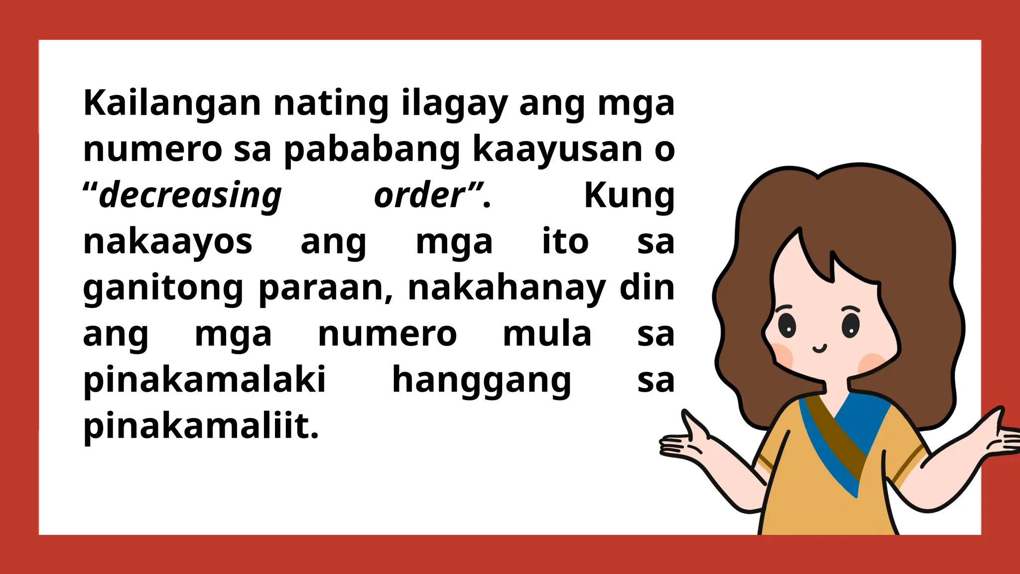 Kailangan nating ilagay ang mga
numero sa pababang kaayusan o
“decreasing order”. Kung
nakaayos ang mga ito sa
ganitong paraan, nakahanay din
ang mga numero mula sa
pinakamalaki hanggang sa
pinakamaliit.
 