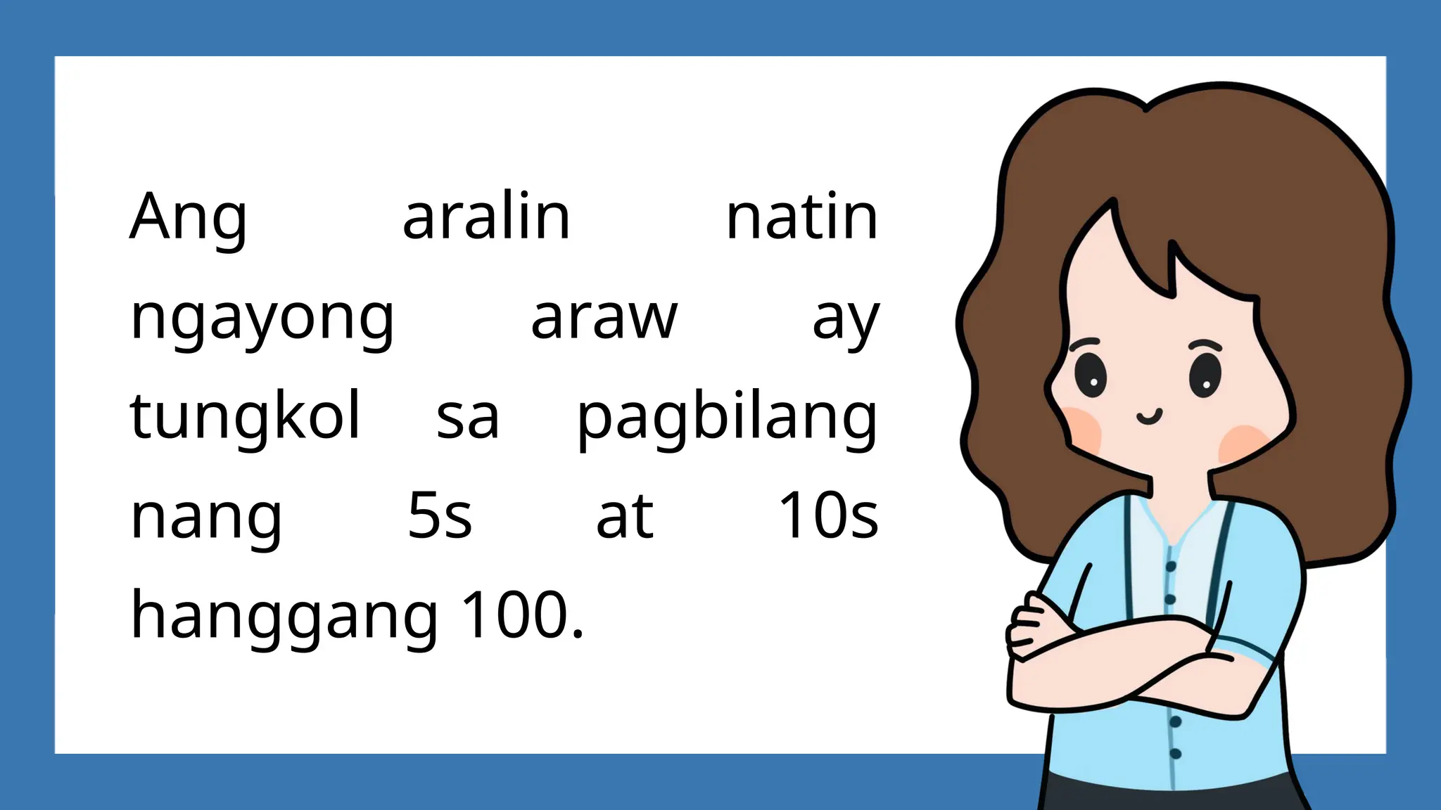 Ang aralin natin
ngayong araw ay
tungkol sa pagbilang
nang 5s at 10s
hanggang 100.
 