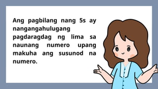 Ang pagbilang nang 5s ay
nangangahulugang
pagdaragdag ng lima sa
naunang numero upang
makuha ang susunod na
numero.
 