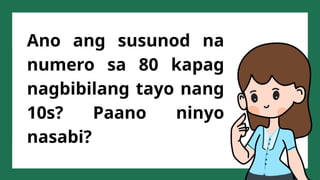 Ano ang susunod na
numero sa 80 kapag
nagbibilang tayo nang
10s? Paano ninyo
nasabi?
 
