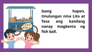 Isang hapon,
tinulungan nina Lito at
Tesa ang kanilang
nanay magbenta ng
fish ball.
 