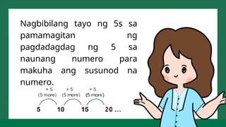 Nagbibilang tayo ng 5s sa
pamamagitan ng
pagdadagdag ng 5 sa
naunang numero para
makuha ang susunod na
numero.
 