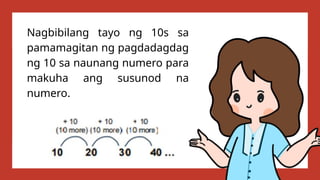 Nagbibilang tayo ng 10s sa
pamamagitan ng pagdadagdag
ng 10 sa naunang numero para
makuha ang susunod na
numero.
 