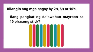 Ilang pangkat ng dalawahan mayroon sa
10 pirasong stick?
Bilangin ang mga bagay by 2’s, 5’s at 10’s.
 