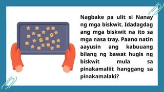 Nagbake pa ulit si Nanay
ng mga biskwit. Idadagdag
ang mga biskwit na ito sa
mga nasa tray. Paano natin
aayusin ang kabuuang
bilang ng bawat hugis ng
biskwit mula sa
pinakamaliit hanggang sa
pinakamalaki?
 
