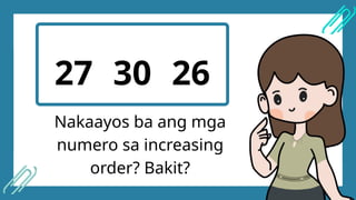 27 30 26
Nakaayos ba ang mga
numero sa increasing
order? Bakit?
 