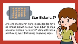 Ano ang mangyayari kung magdadagdag tayo
ng limang biskwit na may hugis bituin sa mga
naunang binilang na biskwit? Mananatili bang
pareho ang ayos? Ipaliwanag ang iyong sagot.
Star Biskwit: 27
 