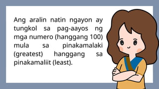 Ang aralin natin ngayon ay
tungkol sa pag-aayos ng
mga numero (hanggang 100)
mula sa pinakamalaki
(greatest) hanggang sa
pinakamaliit (least).
 