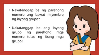 • Nakatanggap ba ng parehong
numero ang bawat miyembro
ng inyong grupo?
• Nakatanggap ba ang inyong
grupo ng parehong mga
numero tulad ng ibang mga
grupo?
 