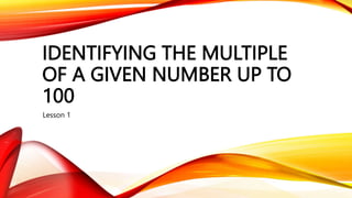 IDENTIFYING THE MULTIPLE
OF A GIVEN NUMBER UP TO
100
Lesson 1
 