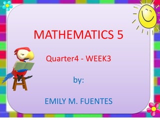 MATHEMATICS 5
Quarter4 - WEEK3
by:
EMILY M. FUENTES
 