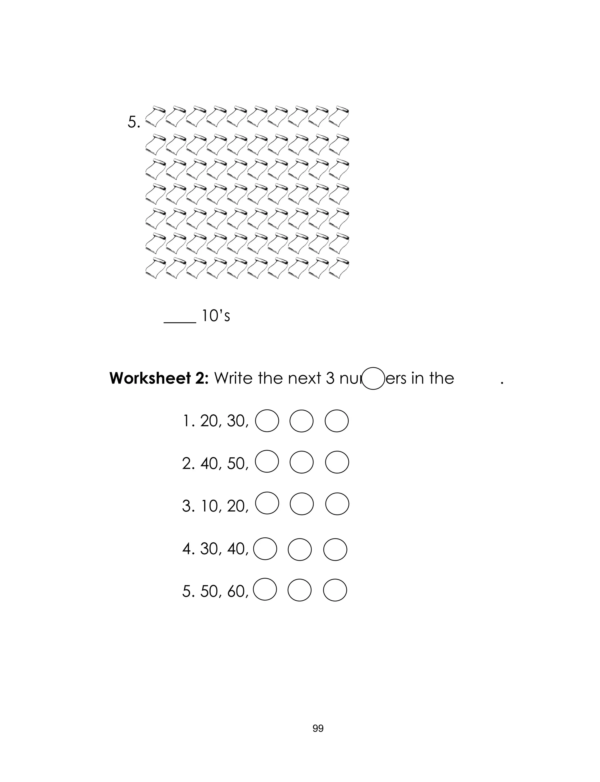 99
5.
____ 10’s
Worksheet 2: Write the next 3 numbers in the .
1. 20, 30,
2. 40, 50,
3. 10, 20,
4. 30, 40,
5. 50, 60,
 
