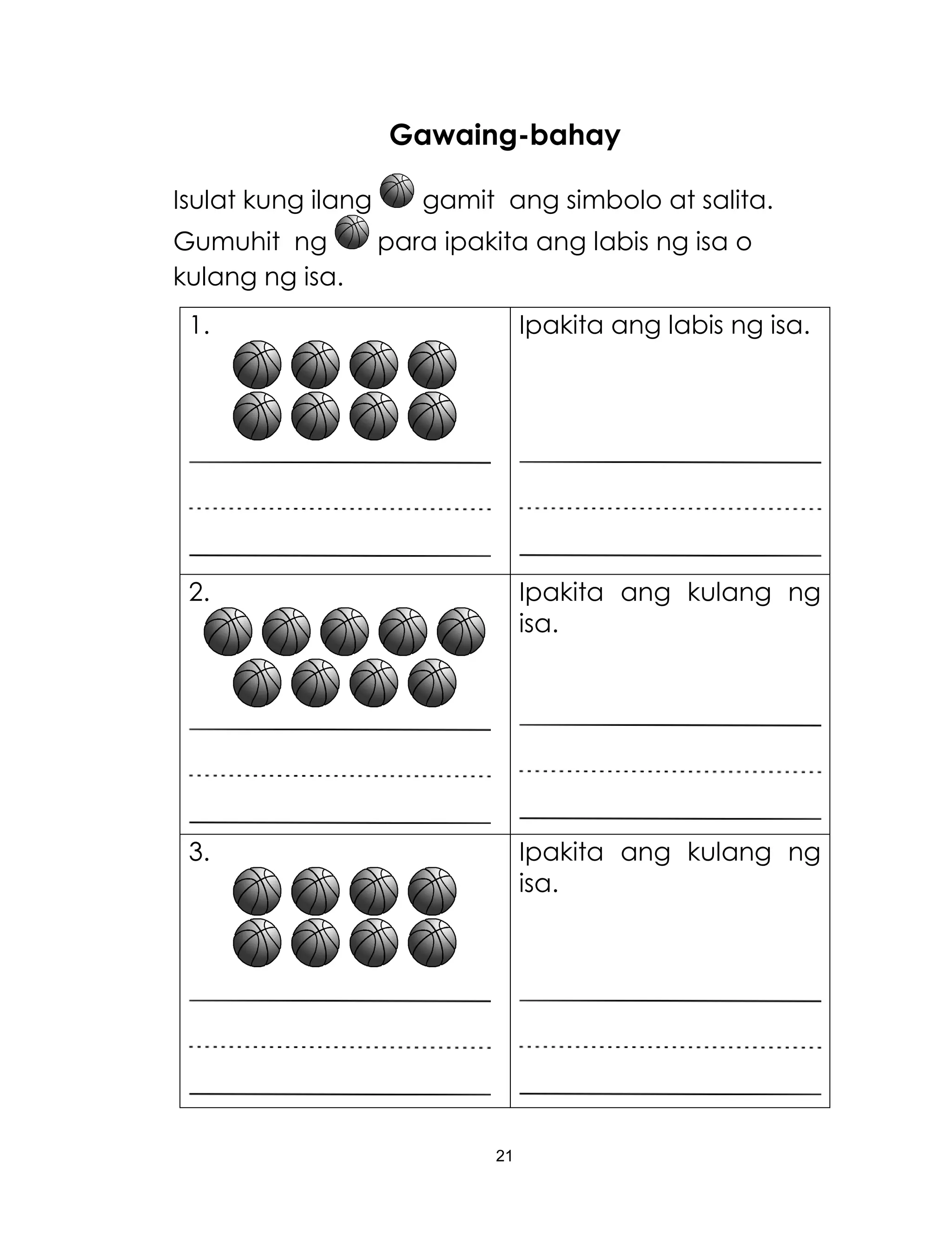 21
Gawaing-bahay
Isulat kung ilang gamit ang simbolo at salita.
Gumuhit ng para ipakita ang labis ng isa o
kulang ng isa.
1. Ipakita ang labis ng isa.
2. Ipakita ang kulang ng
isa.
3. Ipakita ang kulang ng
isa.
 