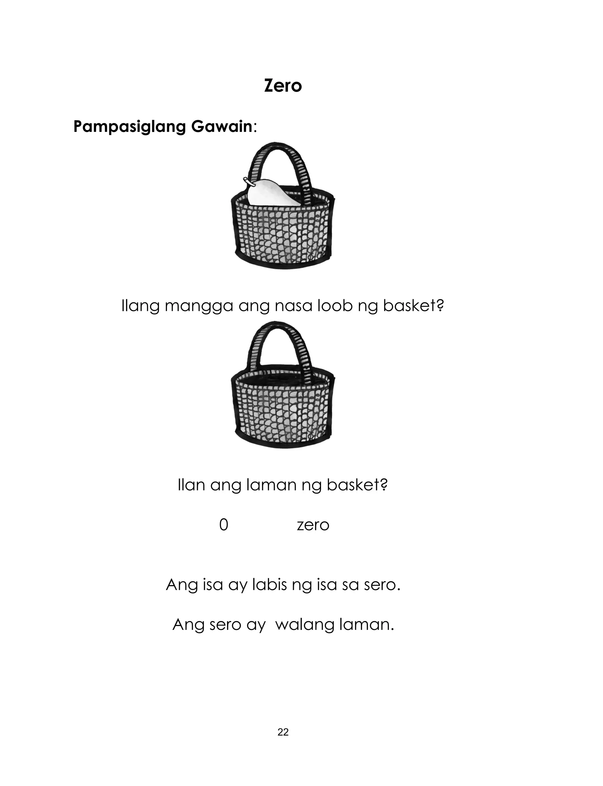 22
Zero
Pampasiglang Gawain:
Ilang mangga ang nasa loob ng basket?
Ilan ang laman ng basket?
0 zero
Ang isa ay labis ng isa sa sero.
Ang sero ay walang laman.
 