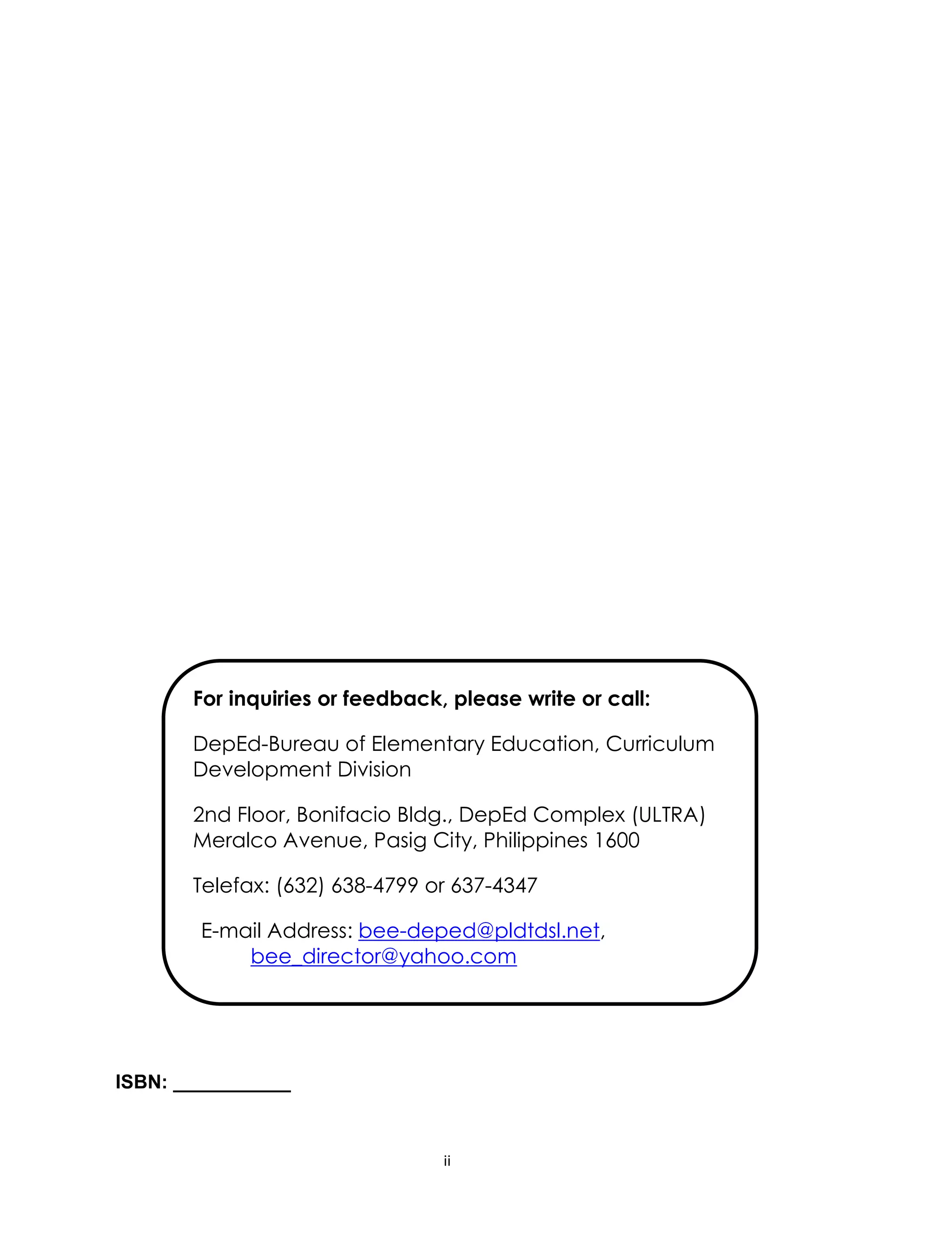 ii
ISBN: ___________
For inquiries or feedback, please write or call:
DepEd-Bureau of Elementary Education, Curriculum
Development Division
2nd Floor, Bonifacio Bldg., DepEd Complex (ULTRA)
Meralco Avenue, Pasig City, Philippines 1600
Telefax: (632) 638-4799 or 637-4347
E-mail Address: bee-deped@pldtdsl.net,
bee_director@yahoo.com
 