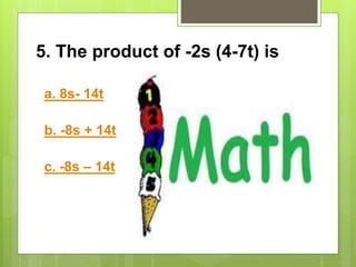 5. The product of -2s (4-7t) is
a. 8s- 14t
b. -8s + 14t
c. -8s – 14t