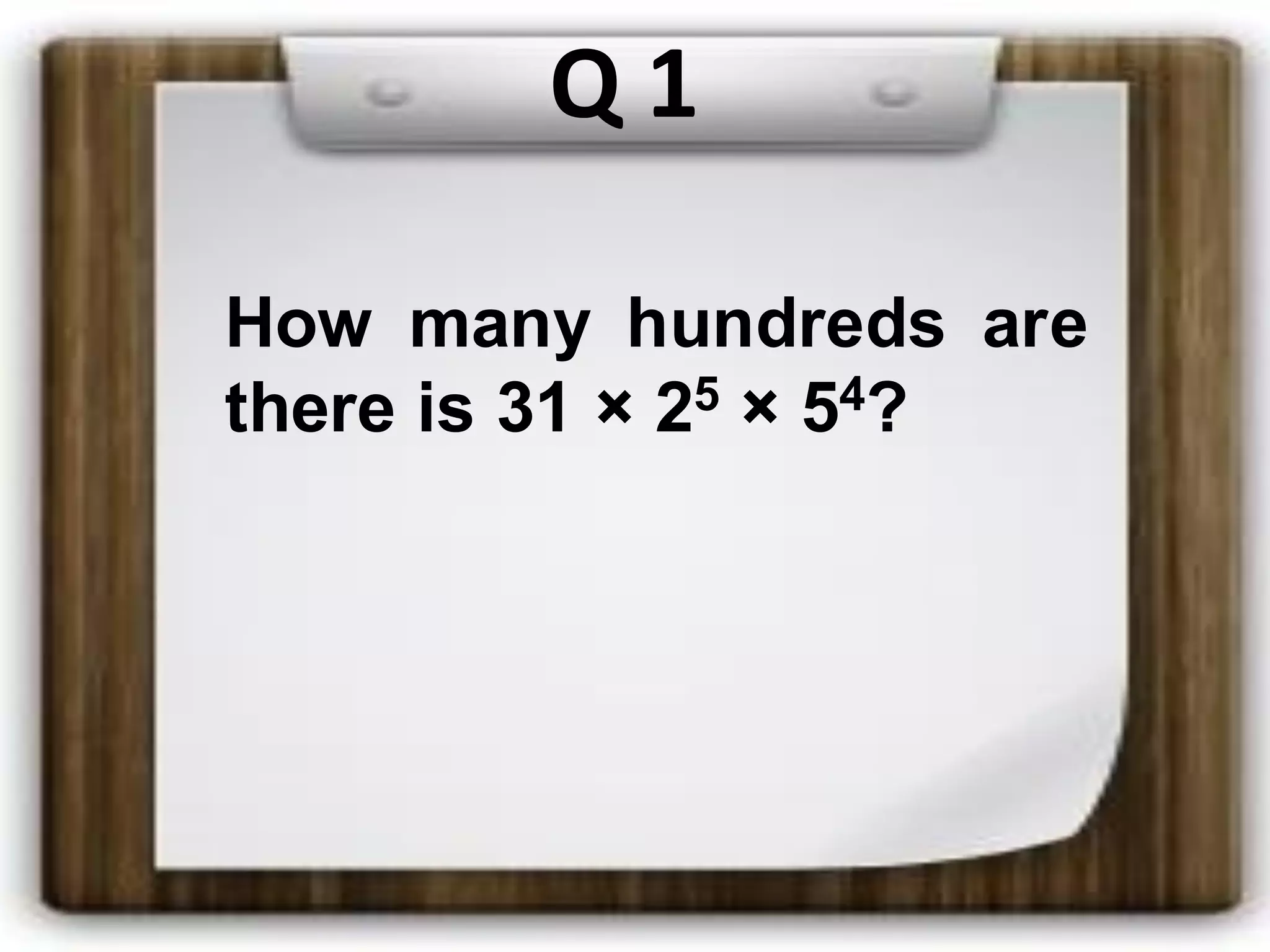 Q 1
How many hundreds are
there is 31 × 25 × 54?
 
