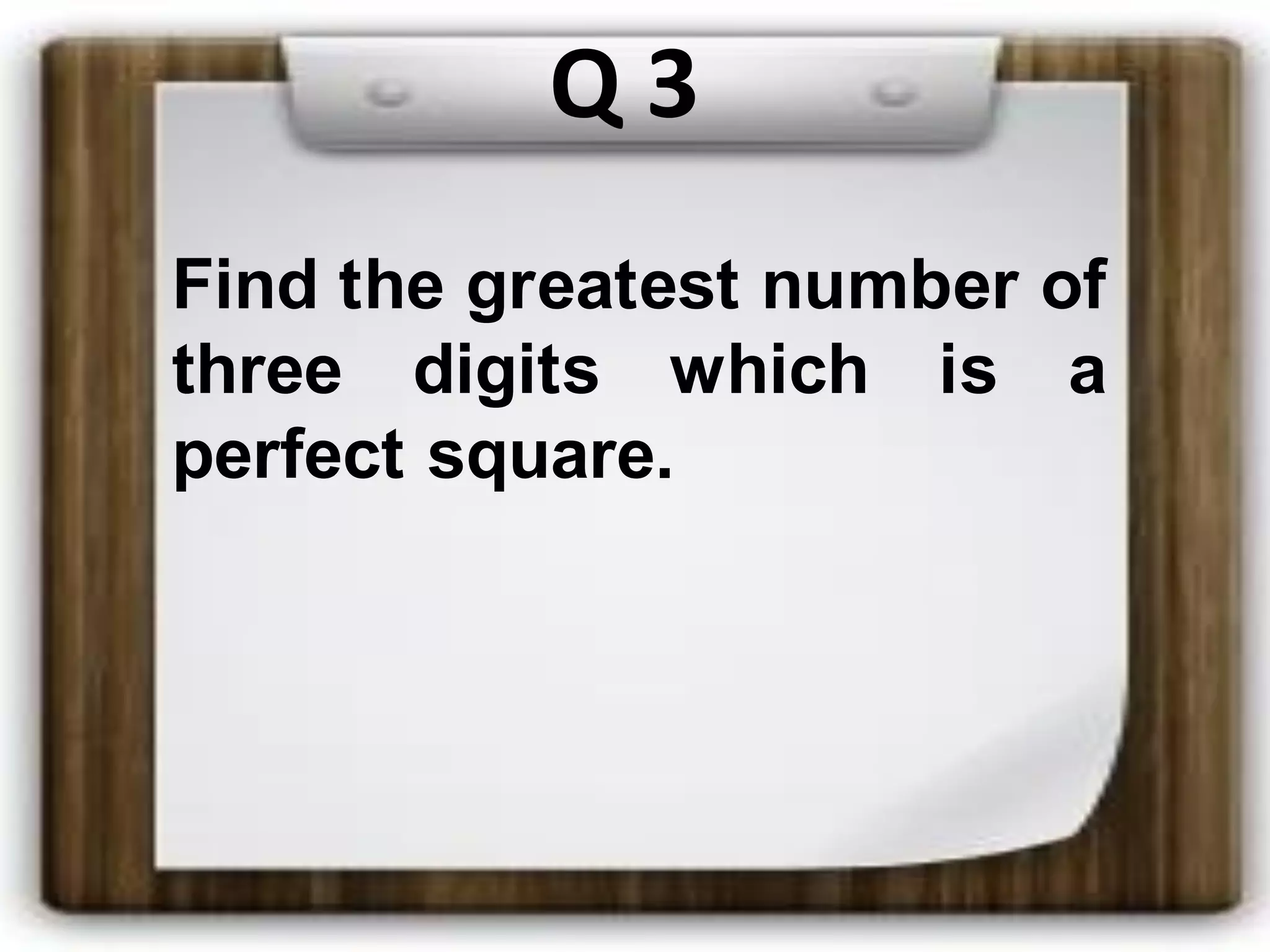 Q 3
Find the greatest number of
three digits which is a
perfect square.
 