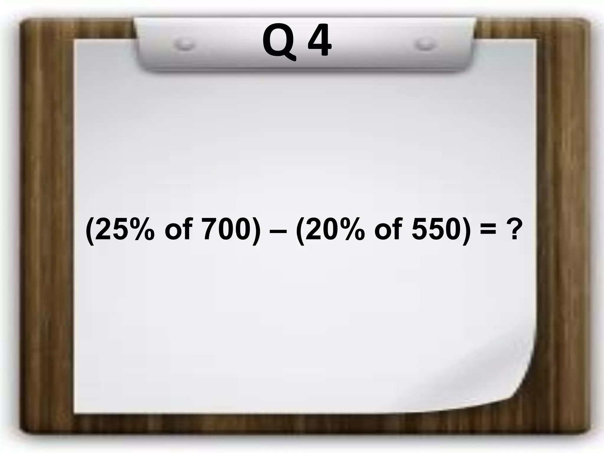 Q 4
(25% of 700) – (20% of 550) = ?
 
