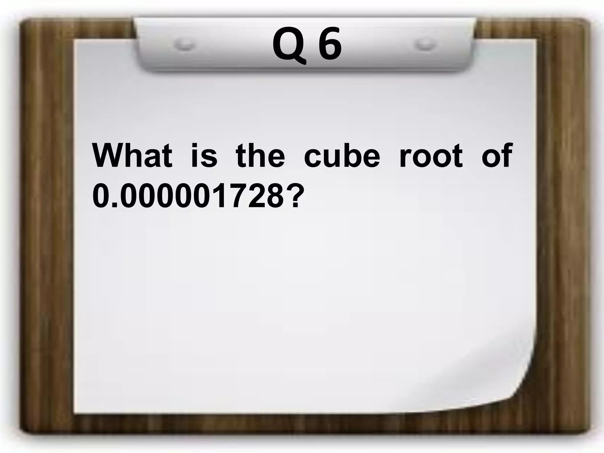 Q 6
What is the cube root of
0.000001728?
 