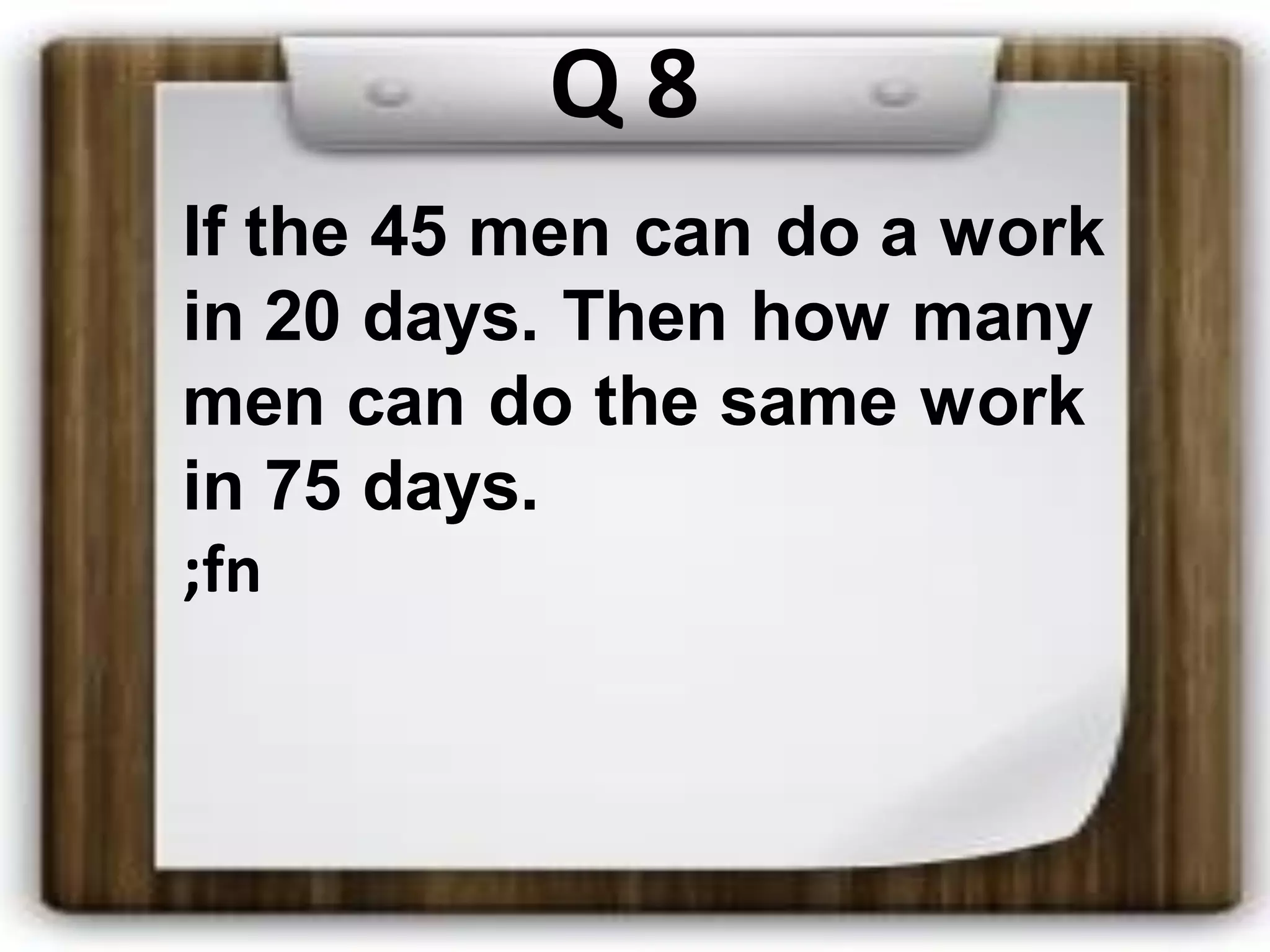 Q 8
If the 45 men can do a work
in 20 days. Then how many
men can do the same work
in 75 days.
;fn
 