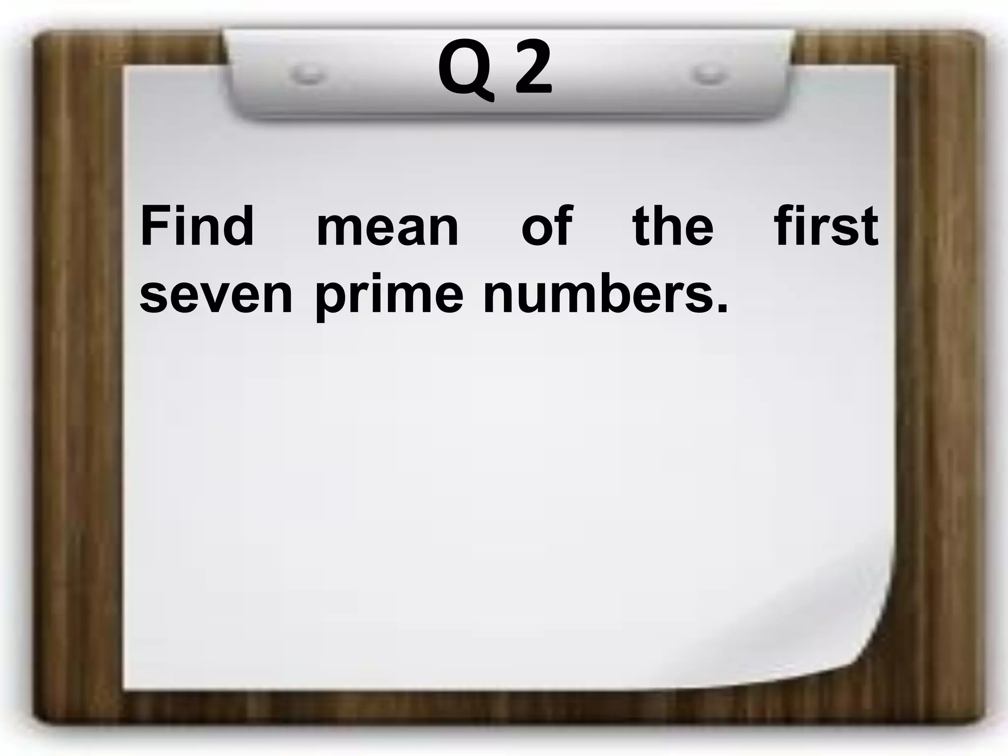 Q 2
Find mean of the first
seven prime numbers.
 