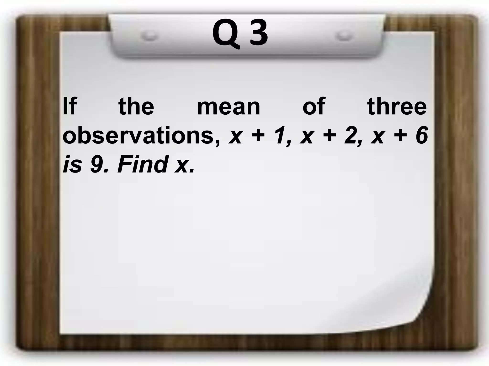 Q 3
If the mean of three
observations, x + 1, x + 2, x + 6
is 9. Find x.
 