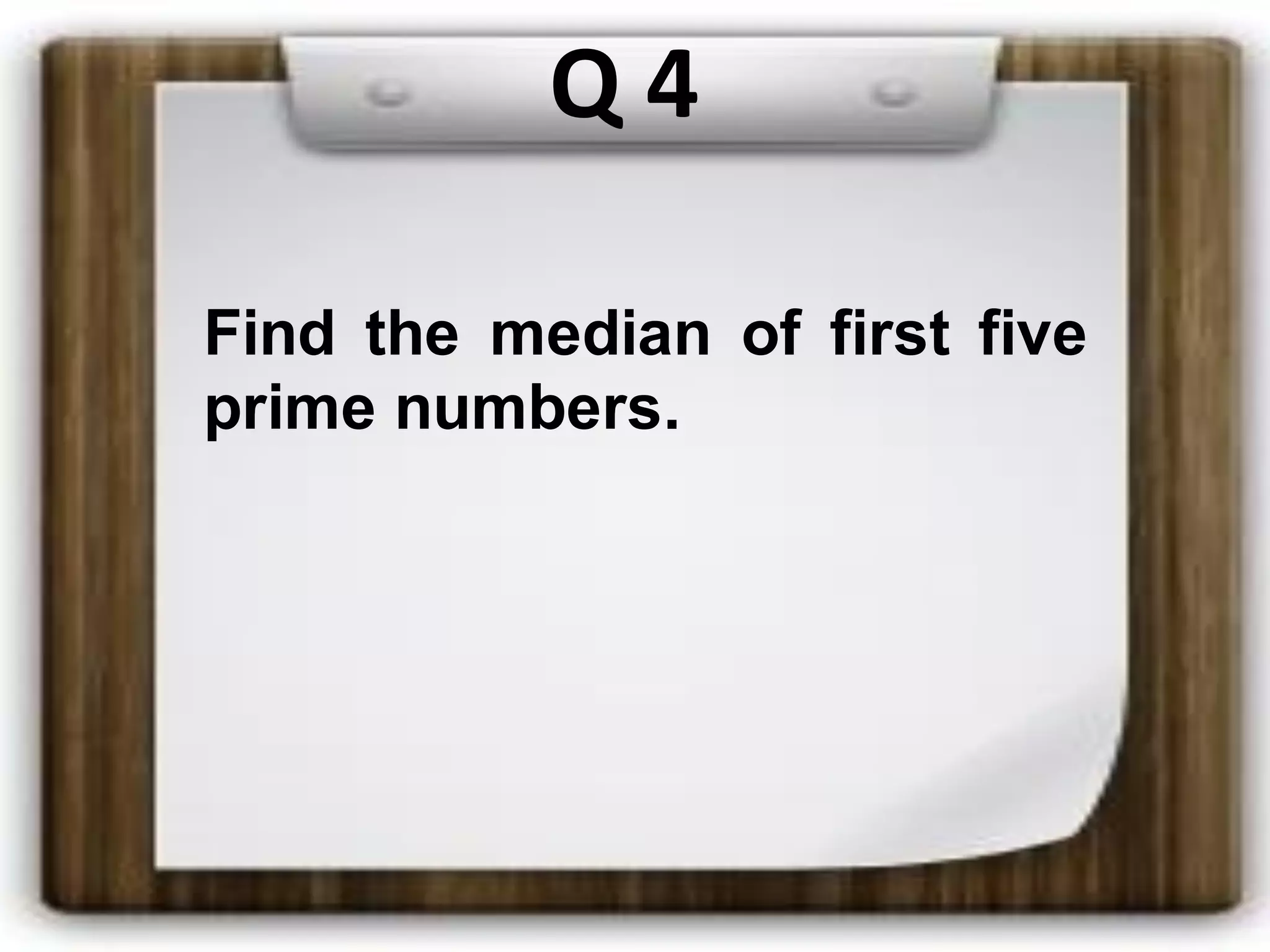 Q 4
Find the median of first five
prime numbers.
 