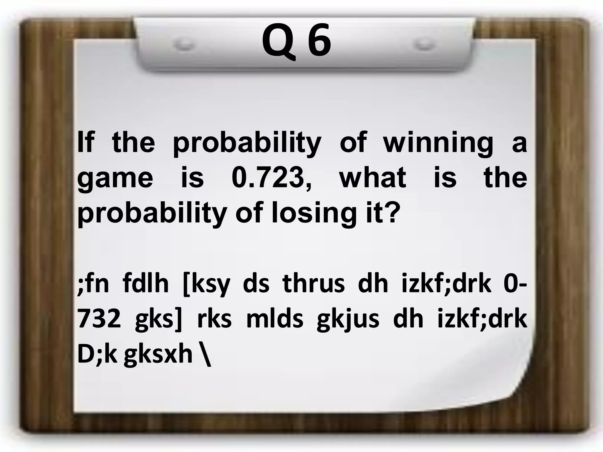 Q 6
If the probability of winning a
game is 0.723, what is the
probability of losing it?
;fn fdlh [ksy ds thrus dh izkf;drk 0-
732 gks] rks mlds gkjus dh izkf;drk
D;k gksxh 
 