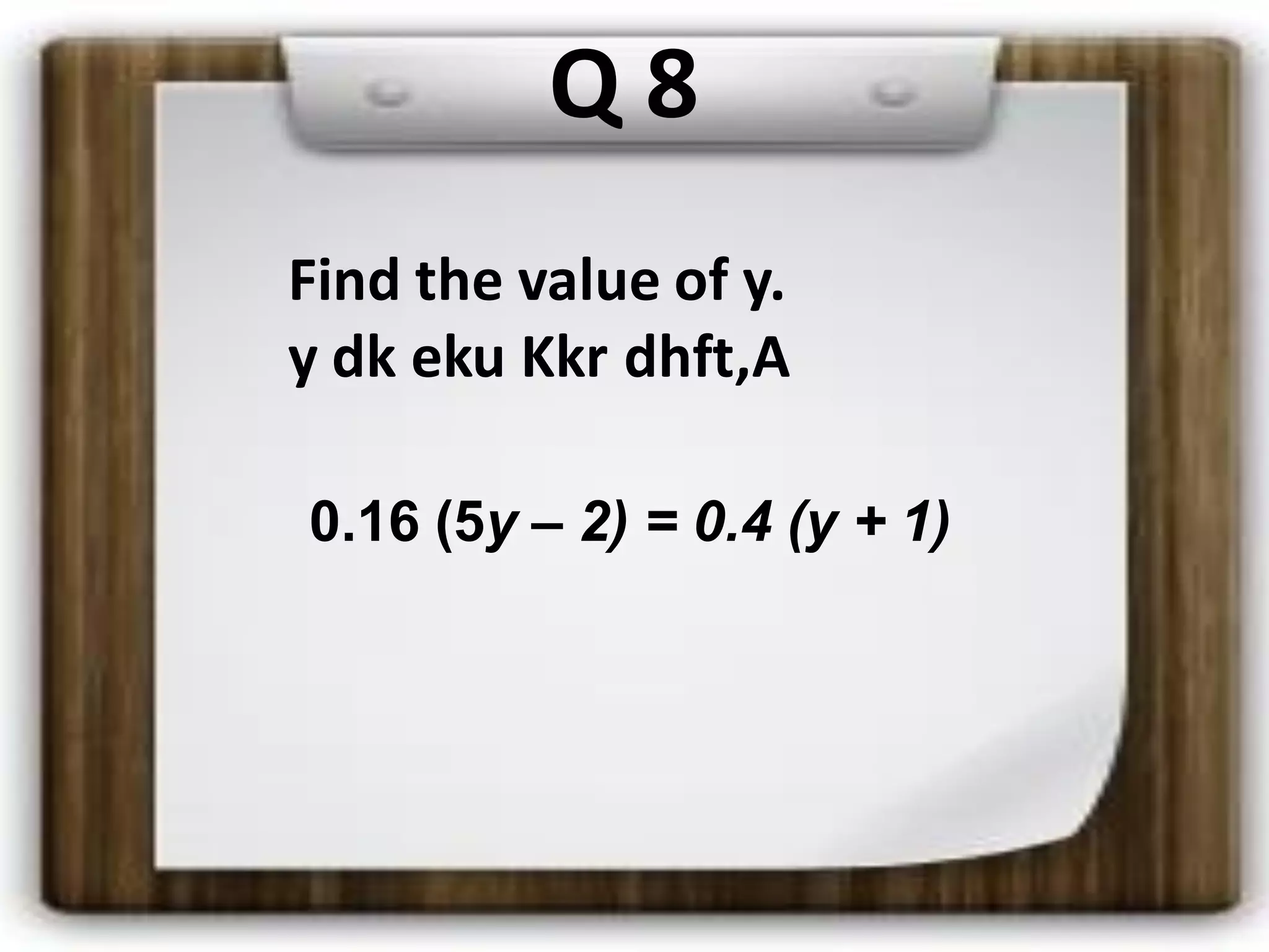 Q 8
0.16 (5y – 2) = 0.4 (y + 1)
Find the value of y.
y dk eku Kkr dhft,A
 