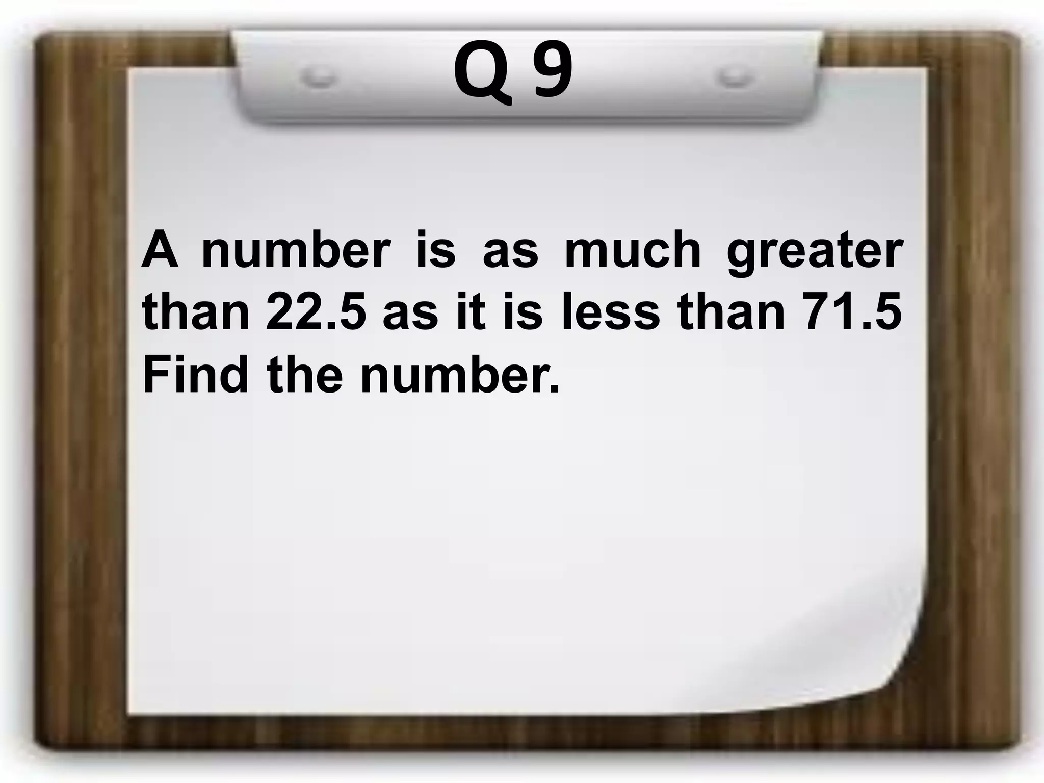 Q 9
A number is as much greater
than 22.5 as it is less than 71.5
Find the number.
 