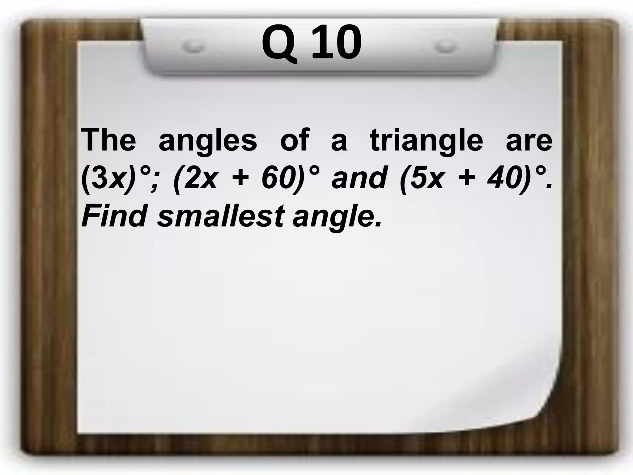 Q 10
The angles of a triangle are
(3x)°; (2x + 60)° and (5x + 40)°.
Find smallest angle.
 