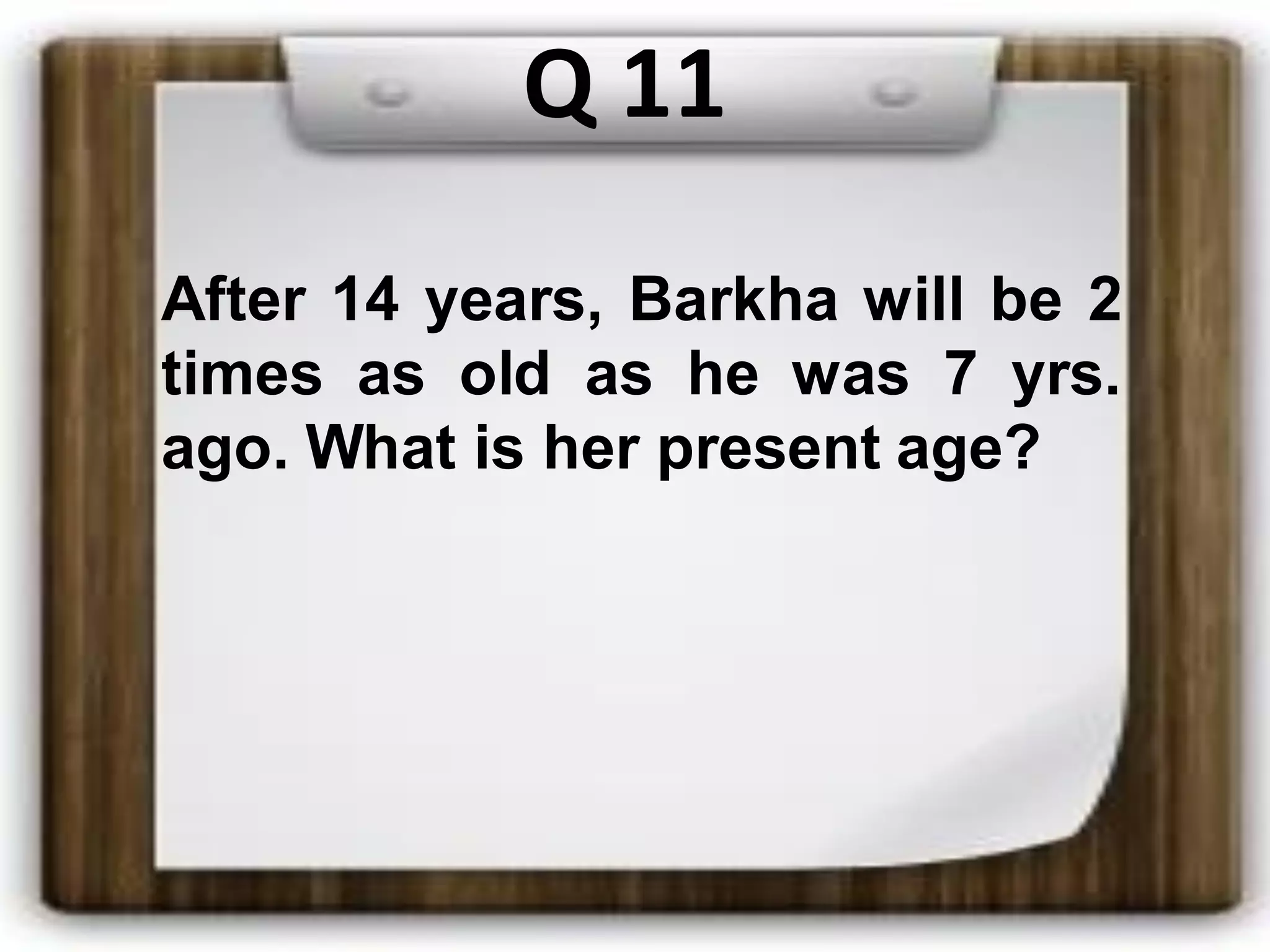Q 11
After 14 years, Barkha will be 2
times as old as he was 7 yrs.
ago. What is her present age?
 