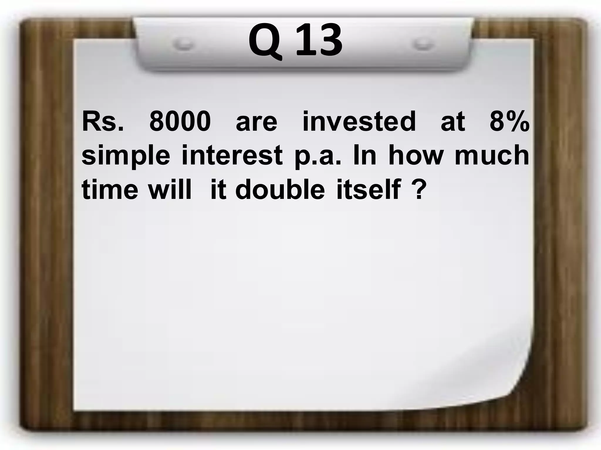 Q 13
Rs. 8000 are invested at 8%
simple interest p.a. In how much
time will it double itself ?
 