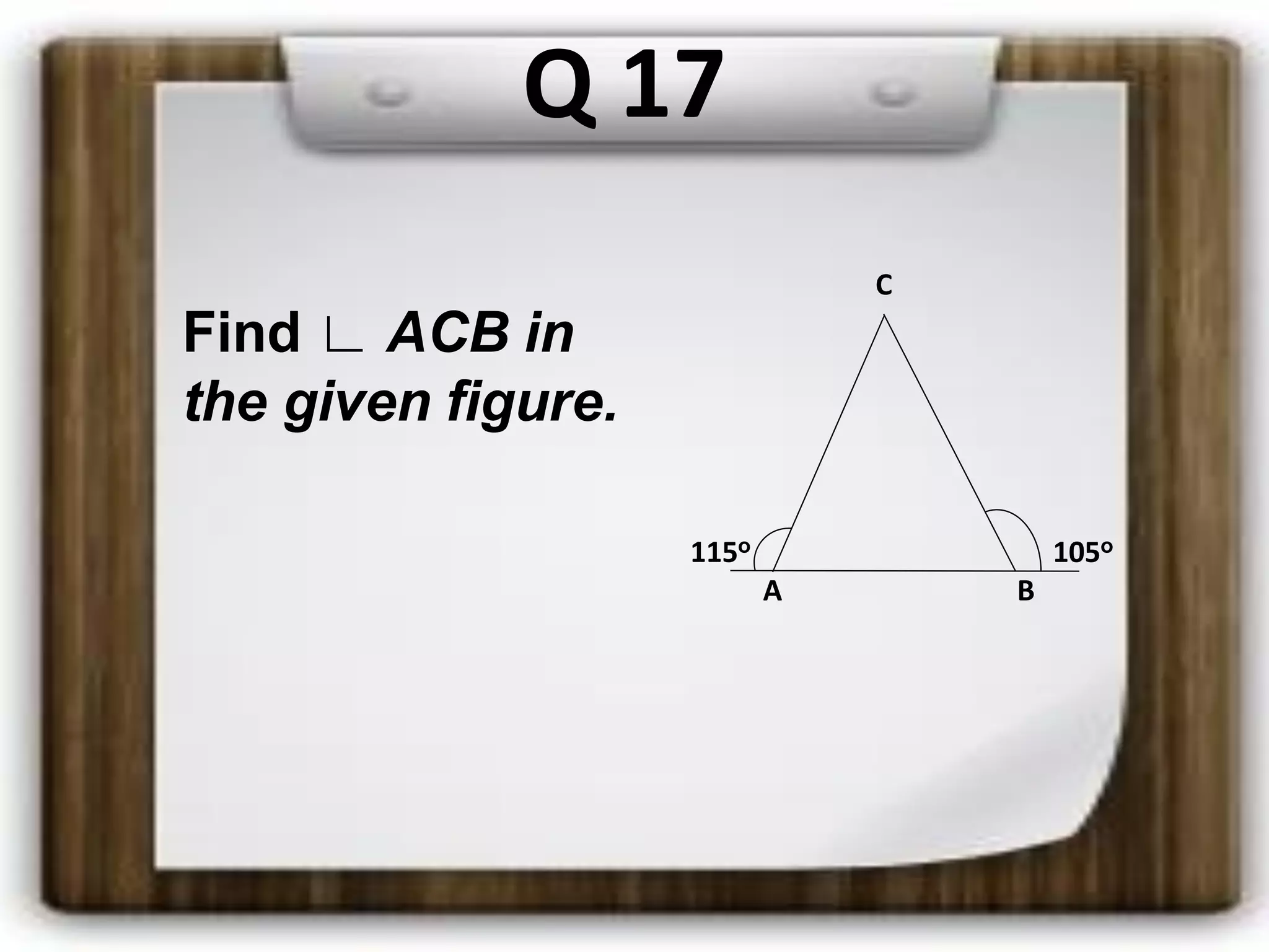 Q 17
Find ∟ ACB in
the given figure.
C
115o 105o
A B
 