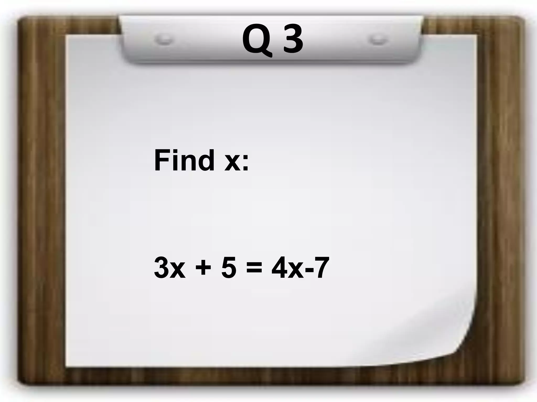 Q 3
Find x:
3x + 5 = 4x-7
 