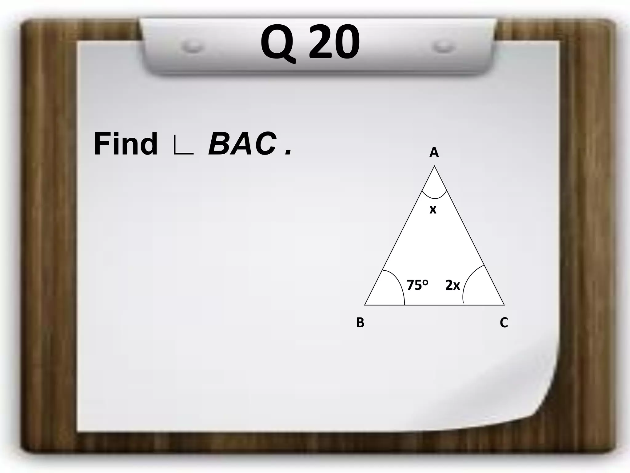 Q 20
Find ∟ BAC . A
x
75o 2x
B C
 